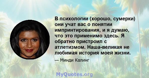 В психологии (хорошо, сумерки) они учат вас о понятии импринтирования, и я думаю, что это применимо здесь. Я обратно пристроил с атлетизмом. Наша-великая не любимая история моей жизни.