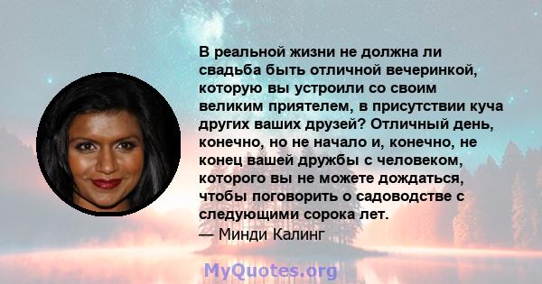 В реальной жизни не должна ли свадьба быть отличной вечеринкой, которую вы устроили со своим великим приятелем, в присутствии куча других ваших друзей? Отличный день, конечно, но не начало и, конечно, не конец вашей