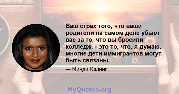 Ваш страх того, что ваши родители на самом деле убьют вас за то, что вы бросили колледж, - это то, что, я думаю, многие дети иммигрантов могут быть связаны.