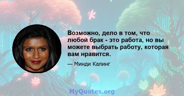 Возможно, дело в том, что любой брак - это работа, но вы можете выбрать работу, которая вам нравится.