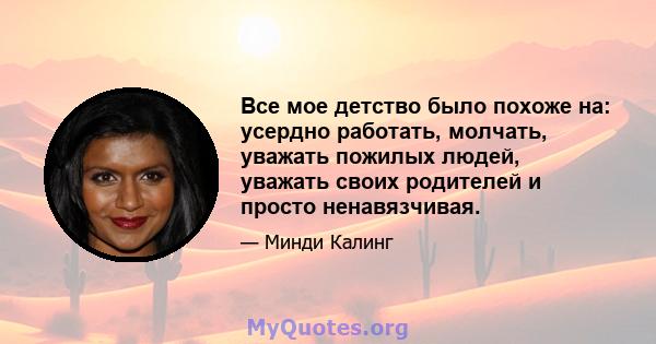 Все мое детство было похоже на: усердно работать, молчать, уважать пожилых людей, уважать своих родителей и просто ненавязчивая.