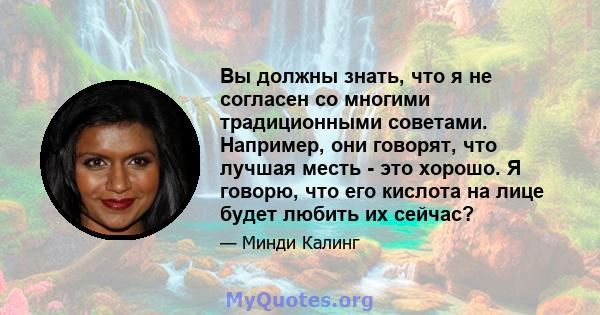 Вы должны знать, что я не согласен со многими традиционными советами. Например, они говорят, что лучшая месть - это хорошо. Я говорю, что его кислота на лице будет любить их сейчас?