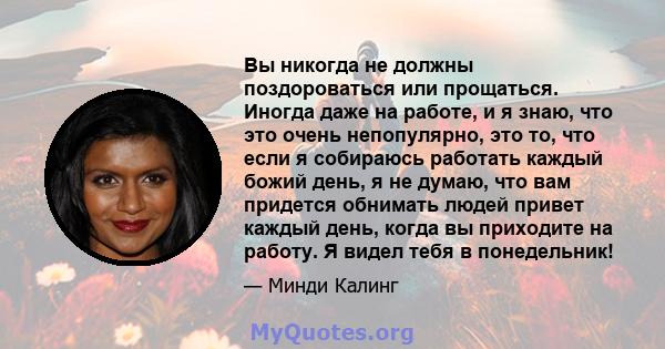 Вы никогда не должны поздороваться или прощаться. Иногда даже на работе, и я знаю, что это очень непопулярно, это то, что если я собираюсь работать каждый божий день, я не думаю, что вам придется обнимать людей привет