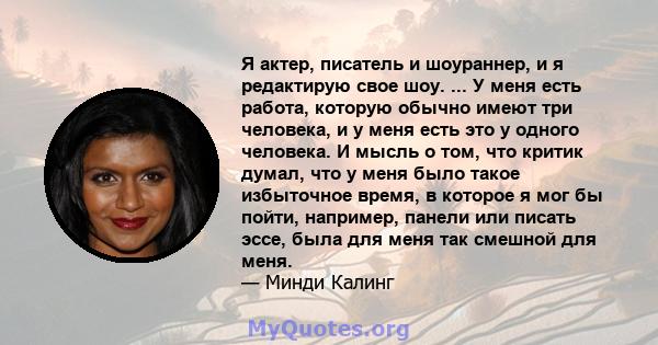 Я актер, писатель и шоураннер, и я редактирую свое шоу. ... У меня есть работа, которую обычно имеют три человека, и у меня есть это у одного человека. И мысль о том, что критик думал, что у меня было такое избыточное