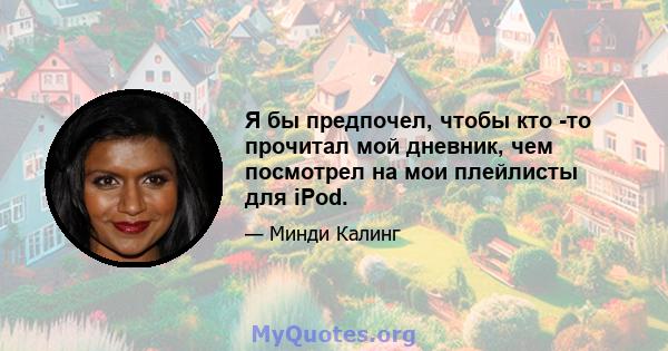 Я бы предпочел, чтобы кто -то прочитал мой дневник, чем посмотрел на мои плейлисты для iPod.