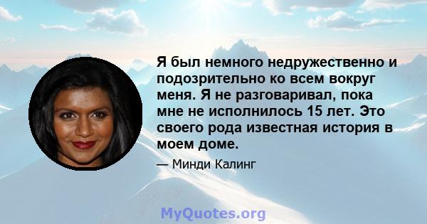 Я был немного недружественно и подозрительно ко всем вокруг меня. Я не разговаривал, пока мне не исполнилось 15 лет. Это своего рода известная история в моем доме.