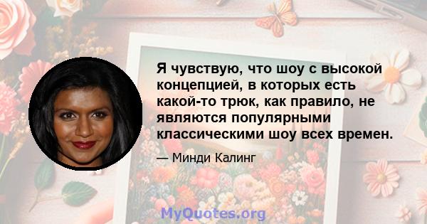 Я чувствую, что шоу с высокой концепцией, в которых есть какой-то трюк, как правило, не являются популярными классическими шоу всех времен.