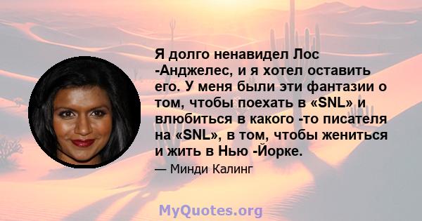 Я долго ненавидел Лос -Анджелес, и я хотел оставить его. У меня были эти фантазии о том, чтобы поехать в «SNL» и влюбиться в какого -то писателя на «SNL», в том, чтобы жениться и жить в Нью -Йорке.