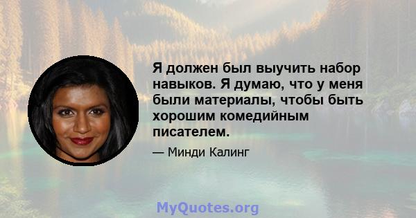 Я должен был выучить набор навыков. Я думаю, что у меня были материалы, чтобы быть хорошим комедийным писателем.