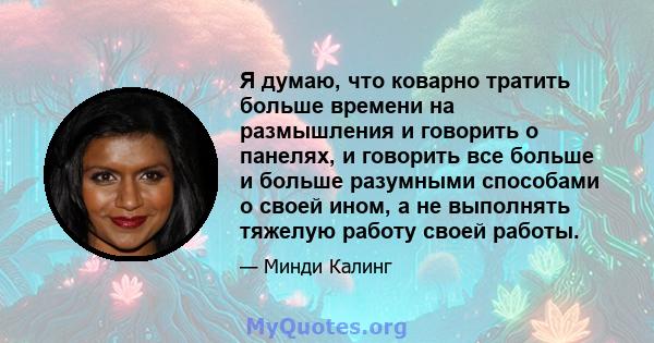 Я думаю, что коварно тратить больше времени на размышления и говорить о панелях, и говорить все больше и больше разумными способами о своей ином, а не выполнять тяжелую работу своей работы.