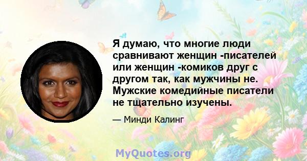 Я думаю, что многие люди сравнивают женщин -писателей или женщин -комиков друг с другом так, как мужчины не. Мужские комедийные писатели не тщательно изучены.