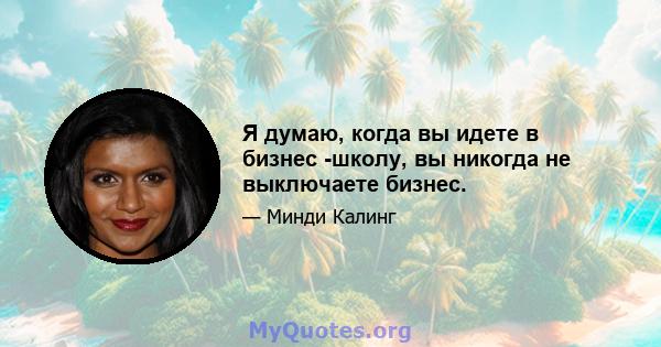 Я думаю, когда вы идете в бизнес -школу, вы никогда не выключаете бизнес.