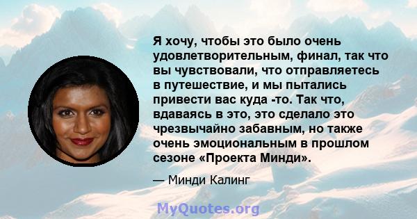 Я хочу, чтобы это было очень удовлетворительным, финал, так что вы чувствовали, что отправляетесь в путешествие, и мы пытались привести вас куда -то. Так что, вдаваясь в это, это сделало это чрезвычайно забавным, но