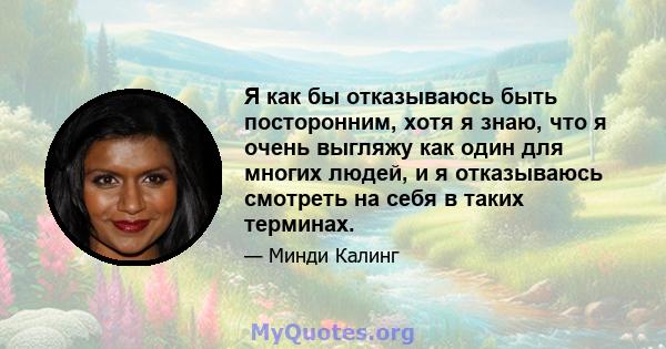 Я как бы отказываюсь быть посторонним, хотя я знаю, что я очень выгляжу как один для многих людей, и я отказываюсь смотреть на себя в таких терминах.