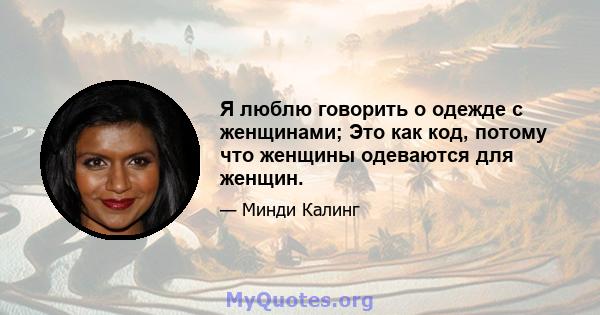 Я люблю говорить о одежде с женщинами; Это как код, потому что женщины одеваются для женщин.