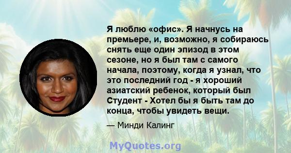 Я люблю «офис». Я начнусь на премьере, и, возможно, я собираюсь снять еще один эпизод в этом сезоне, но я был там с самого начала, поэтому, когда я узнал, что это последний год - я хороший азиатский ребенок, который был 