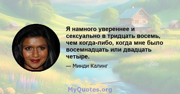 Я намного увереннее и сексуально в тридцать восемь, чем когда-либо, когда мне было восемнадцать или двадцать четыре.