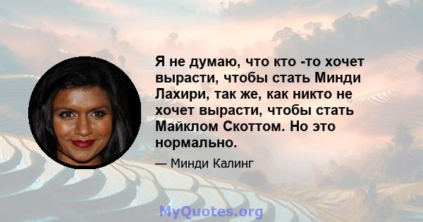 Я не думаю, что кто -то хочет вырасти, чтобы стать Минди Лахири, так же, как никто не хочет вырасти, чтобы стать Майклом Скоттом. Но это нормально.