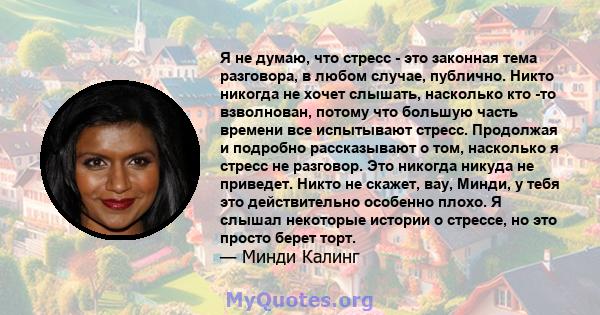 Я не думаю, что стресс - это законная тема разговора, в любом случае, публично. Никто никогда не хочет слышать, насколько кто -то взволнован, потому что большую часть времени все испытывают стресс. Продолжая и подробно