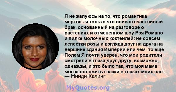 Я не жалуюсь на то, что романтика мертва - я только что описал счастливый брак, основанный на разговоре о растениях и отмененном шоу Рэя Романо и пилке молочных коктейлей: не совсем лепестки розы и взгляда друг на друга 