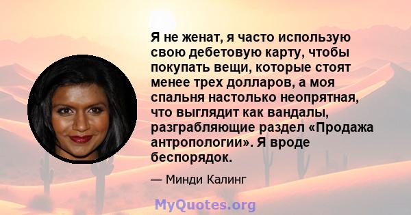 Я не женат, я часто использую свою дебетовую карту, чтобы покупать вещи, которые стоят менее трех долларов, а моя спальня настолько неопрятная, что выглядит как вандалы, разграбляющие раздел «Продажа антропологии». Я