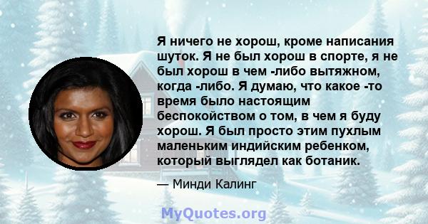 Я ничего не хорош, кроме написания шуток. Я не был хорош в спорте, я не был хорош в чем -либо вытяжном, когда -либо. Я думаю, что какое -то время было настоящим беспокойством о том, в чем я буду хорош. Я был просто этим 