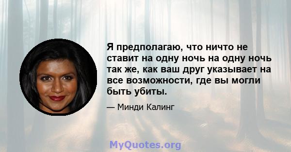 Я предполагаю, что ничто не ставит на одну ночь на одну ночь так же, как ваш друг указывает на все возможности, где вы могли быть убиты.