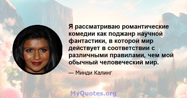 Я рассматриваю романтические комедии как поджанр научной фантастики, в которой мир действует в соответствии с различными правилами, чем мой обычный человеческий мир.