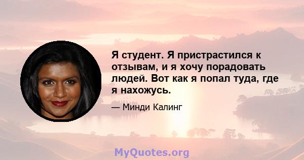 Я студент. Я пристрастился к отзывам, и я хочу порадовать людей. Вот как я попал туда, где я нахожусь.