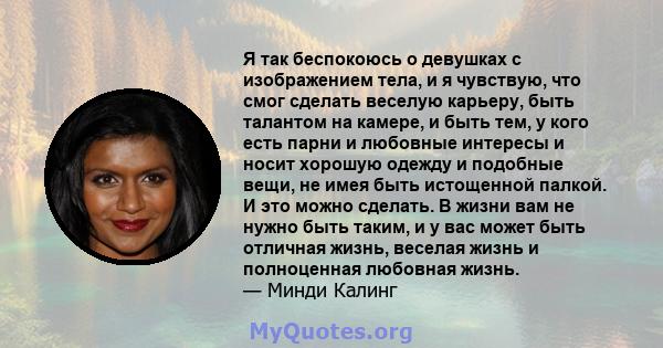 Я так беспокоюсь о девушках с изображением тела, и я чувствую, что смог сделать веселую карьеру, быть талантом на камере, и быть тем, у кого есть парни и любовные интересы и носит хорошую одежду и подобные вещи, не имея 