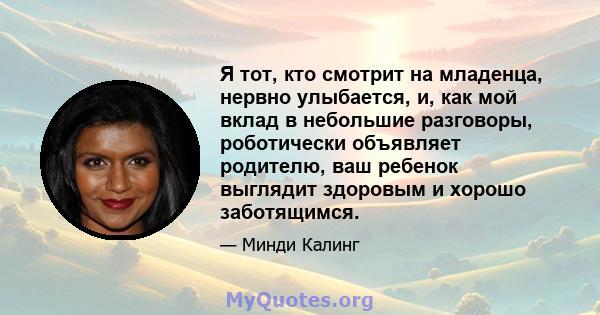 Я тот, кто смотрит на младенца, нервно улыбается, и, как мой вклад в небольшие разговоры, роботически объявляет родителю, ваш ребенок выглядит здоровым и хорошо заботящимся.