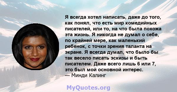 Я всегда хотел написать, даже до того, как понял, что есть мир комедийных писателей, или то, на что была похожа эта жизнь. Я никогда не думал о себе, по крайней мере, как маленький ребенок, с точки зрения таланта на