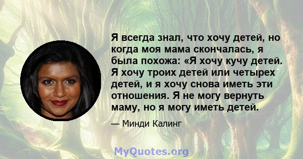 Я всегда знал, что хочу детей, но когда моя мама скончалась, я была похожа: «Я хочу кучу детей. Я хочу троих детей или четырех детей, и я хочу снова иметь эти отношения. Я не могу вернуть маму, но я могу иметь детей.