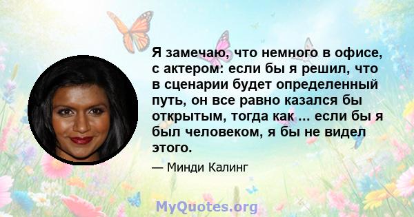 Я замечаю, что немного в офисе, с актером: если бы я решил, что в сценарии будет определенный путь, он все равно казался бы открытым, тогда как ... если бы я был человеком, я бы не видел этого.