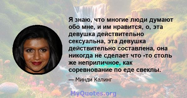 Я знаю, что многие люди думают обо мне, и им нравится, о, эта девушка действительно сексуальна, эта девушка действительно составлена, она никогда не сделает что -то столь же неприличное, как соревнование по еде свеклы.