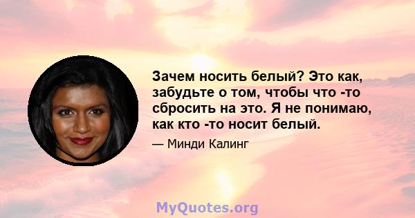 Зачем носить белый? Это как, забудьте о том, чтобы что -то сбросить на это. Я не понимаю, как кто -то носит белый.