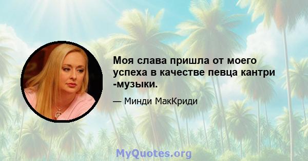 Моя слава пришла от моего успеха в качестве певца кантри -музыки.