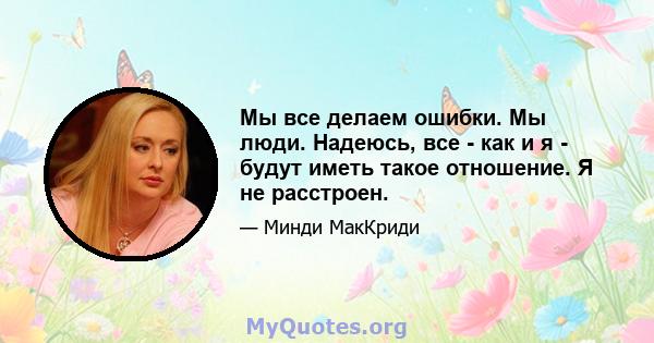 Мы все делаем ошибки. Мы люди. Надеюсь, все - как и я - будут иметь такое отношение. Я не расстроен.