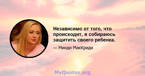 Независимо от того, что происходит, я собираюсь защитить своего ребенка.