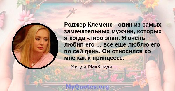 Роджер Клеменс - один из самых замечательных мужчин, которых я когда -либо знал. Я очень любил его ... все еще люблю его по сей день. Он относился ко мне как к принцессе.