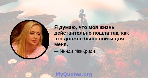 Я думаю, что моя жизнь действительно пошла так, как это должно было пойти для меня.