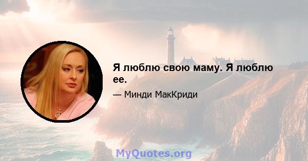 Я люблю свою маму. Я люблю ее.