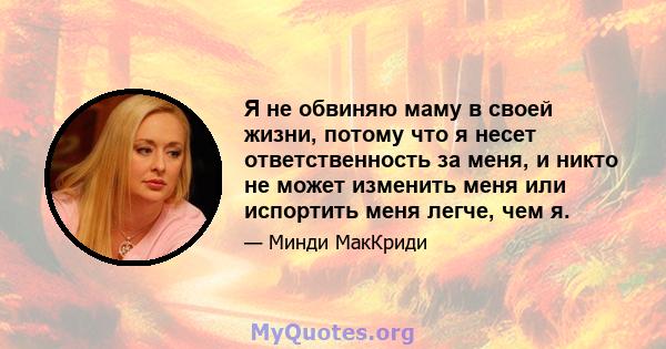 Я не обвиняю маму в своей жизни, потому что я несет ответственность за меня, и никто не может изменить меня или испортить меня легче, чем я.