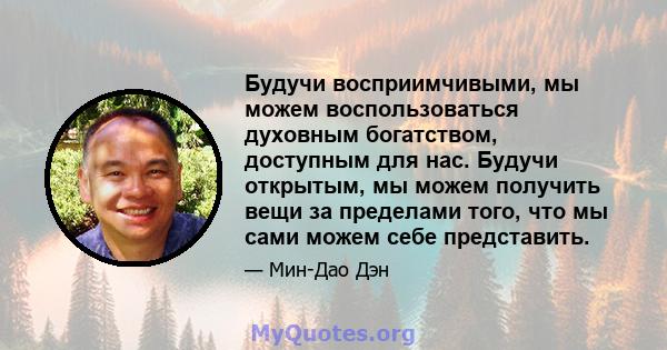 Будучи восприимчивыми, мы можем воспользоваться духовным богатством, доступным для нас. Будучи открытым, мы можем получить вещи за пределами того, что мы сами можем себе представить.