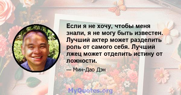 Если я не хочу, чтобы меня знали, я не могу быть известен. Лучший актер может разделить роль от самого себя. Лучший лжец может отделить истину от ложности.