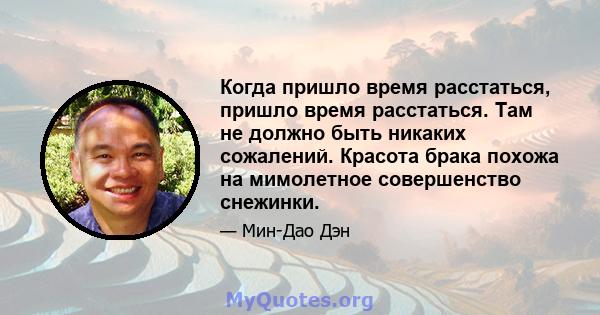 Когда пришло время расстаться, пришло время расстаться. Там не должно быть никаких сожалений. Красота брака похожа на мимолетное совершенство снежинки.