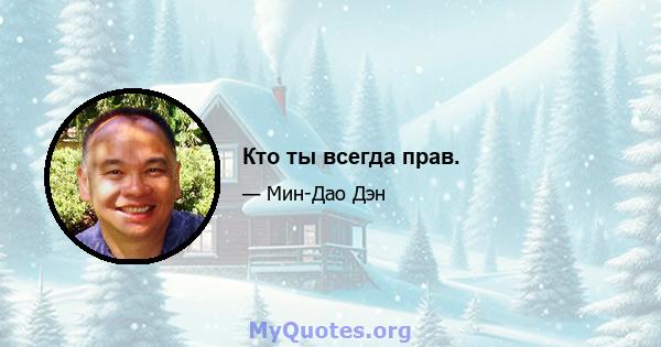 Кто ты всегда прав.