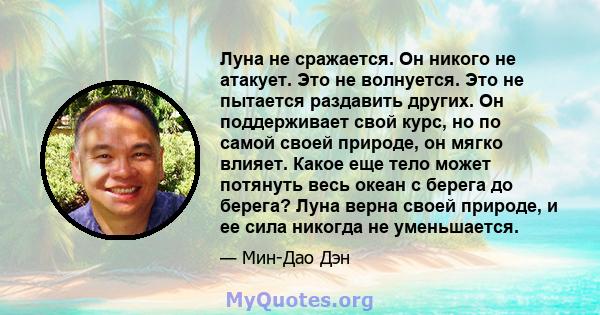 Луна не сражается. Он никого не атакует. Это не волнуется. Это не пытается раздавить других. Он поддерживает свой курс, но по самой своей природе, он мягко влияет. Какое еще тело может потянуть весь океан с берега до