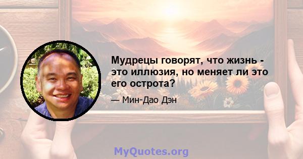 Мудрецы говорят, что жизнь - это иллюзия, но меняет ли это его острота?