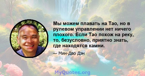 Мы можем плавать на Тао, но в рулевом управлении нет ничего плохого. Если Тао похож на реку, то, безусловно, приятно знать, где находятся камни.